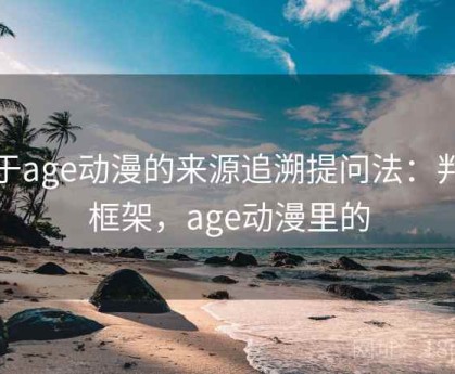 关于age动漫的来源追溯提问法：判断框架，age动漫里的