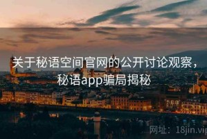 关于秘语空间官网的公开讨论观察，秘语app骗局揭秘