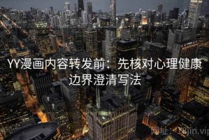 YY漫画内容转发前：先核对心理健康边界澄清写法