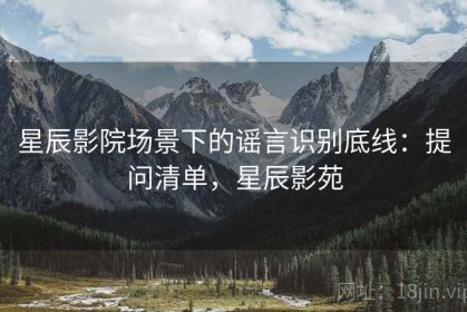 星辰影院场景下的谣言识别底线：提问清单，星辰影苑