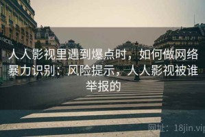 人人影视里遇到爆点时，如何做网络暴力识别：风险提示，人人影视被谁举报的