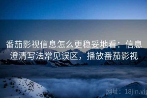 番茄影视信息怎么更稳妥地看：信息澄清写法常见误区，播放番茄影视