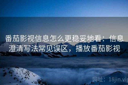 番茄影视信息怎么更稳妥地看：信息澄清写法常见误区，播放番茄影视