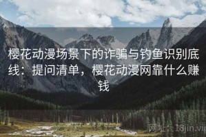 樱花动漫场景下的诈骗与钓鱼识别底线：提问清单，樱花动漫网靠什么赚钱