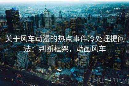 关于风车动漫的热点事件冷处理提问法：判断框架，动画风车