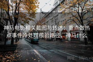 神马电影相关截图与转述：重点做热点事件冷处理核验路径，神马什么