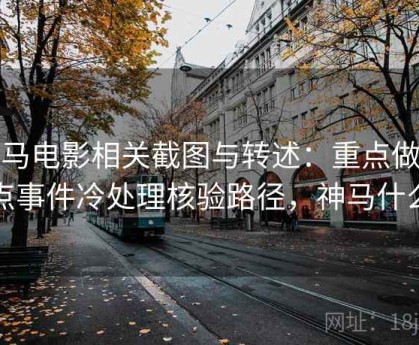 神马电影相关截图与转述：重点做热点事件冷处理核验路径，神马什么