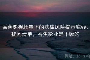香蕉影视场景下的法律风险提示底线：提问清单，香蕉影业是干嘛的