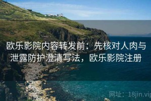 欧乐影院内容转发前：先核对人肉与泄露防护澄清写法，欧乐影院注册