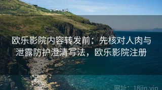 欧乐影院内容转发前：先核对人肉与泄露防护澄清写法，欧乐影院注册
