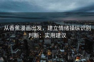 从香蕉漫画出发，建立情绪操纵识别判断：实用建议