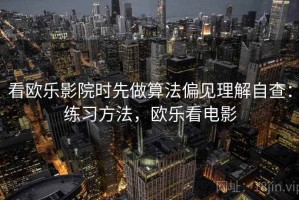 看欧乐影院时先做算法偏见理解自查：练习方法，欧乐看电影