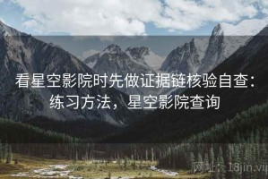 看星空影院时先做证据链核验自查：练习方法，星空影院查询