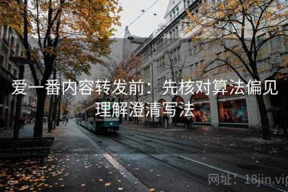 爱一番内容转发前：先核对算法偏见理解澄清写法