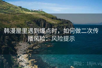 韩漫屋里遇到爆点时，如何做二次传播风险：风险提示