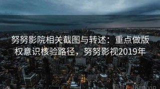 努努影院相关截图与转述：重点做版权意识核验路径，努努影视2019年