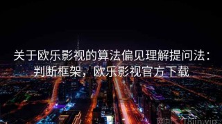关于欧乐影视的算法偏见理解提问法：判断框架，欧乐影视官方下载