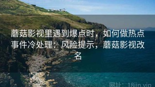 蘑菇影视里遇到爆点时，如何做热点事件冷处理：风险提示，蘑菇影视改名