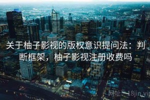 关于柚子影视的版权意识提问法：判断框架，柚子影视注册收费吗
