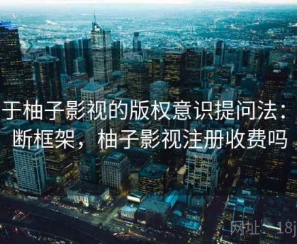 关于柚子影视的版权意识提问法：判断框架，柚子影视注册收费吗