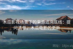 木瓜影视场景下的来源追溯底线：提问清单，木瓜电影的更新