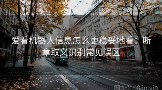 爱看机器人信息怎么更稳妥地看：断章取义识别常见误区