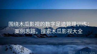 围绕木瓜影视的数字足迹管理训练：案例思路，搜索木瓜影视大全