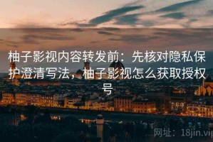柚子影视内容转发前：先核对隐私保护澄清写法，柚子影视怎么获取授权号