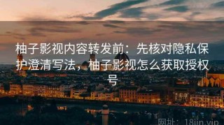 柚子影视内容转发前：先核对隐私保护澄清写法，柚子影视怎么获取授权号