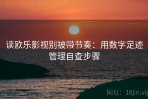 读欧乐影视别被带节奏：用数字足迹管理自查步骤