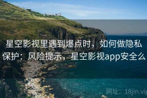 星空影视里遇到爆点时，如何做隐私保护：风险提示，星空影视app安全么
