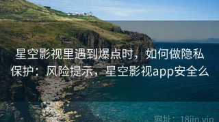 星空影视里遇到爆点时，如何做隐私保护：风险提示，星空影视app安全么