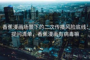 香蕉漫画场景下的二次传播风险底线：提问清单，香蕉漫画有病毒嘛