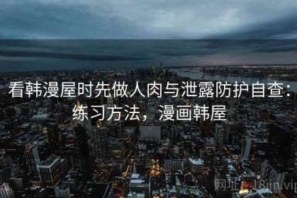 看韩漫屋时先做人肉与泄露防护自查：练习方法，漫画韩屋