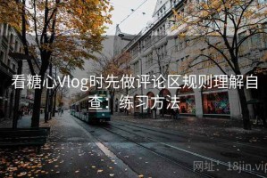 看糖心Vlog时先做评论区规则理解自查：练习方法