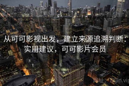 从可可影视出发，建立来源追溯判断：实用建议，可可影片会员