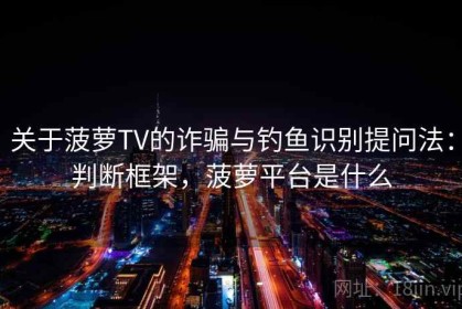 关于菠萝TV的诈骗与钓鱼识别提问法：判断框架，菠萝平台是什么