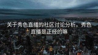 关于秀色直播的社区讨论分析，秀色直播是正经的嘛