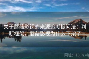 关于蘑菇影视的来源追溯提问法：判断框架，蘑菇影视为什么下架了