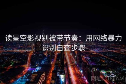 读星空影视别被带节奏：用网络暴力识别自查步骤