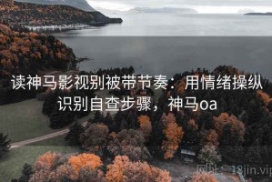 读神马影视别被带节奏：用情绪操纵识别自查步骤，神马oa