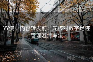 YY漫画内容转发前：先核对数字足迹管理澄清写法
