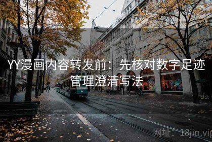 YY漫画内容转发前：先核对数字足迹管理澄清写法