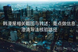 韩漫屋相关截图与转述：重点做信息澄清写法核验路径