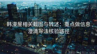韩漫屋相关截图与转述：重点做信息澄清写法核验路径