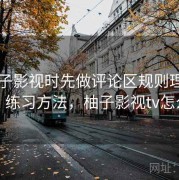 看柚子影视时先做评论区规则理解自查：练习方法，柚子影视tv怎么样