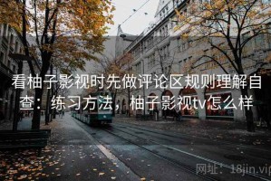 看柚子影视时先做评论区规则理解自查：练习方法，柚子影视tv怎么样