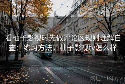 看柚子影视时先做评论区规则理解自查：练习方法，柚子影视tv怎么样