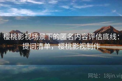 樱桃影视场景下的匿名内容评估底线：提问清单，樱桃影视制作
