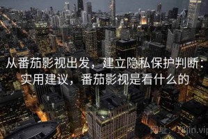 从番茄影视出发，建立隐私保护判断：实用建议，番茄影视是看什么的
